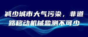 減少城市大氣污染，非道路移動機械監(jiān)測不可少