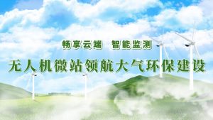 暢享云端，智能監(jiān)測——無人機(jī)微站領(lǐng)航大氣環(huán)保監(jiān)測建設(shè)