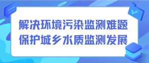 解決環(huán)境污染監(jiān)測(cè)難題，保護(hù)城鄉(xiāng)水質(zhì)監(jiān)測(cè)發(fā)展