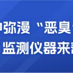 空氣中彌漫“惡臭”？別慌，監(jiān)測(cè)儀器來(lái)幫你