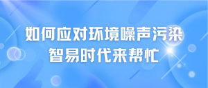 如何應(yīng)對(duì)環(huán)境噪聲污染，智易時(shí)代來(lái)幫忙